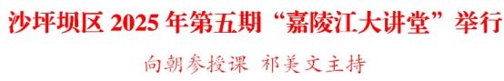 沙坪坝区2025年第五期“嘉陵江大讲堂”举行向朝参授课祁美文主持