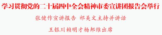 学习贯彻党的二十届四中全会精神市委宣讲团报告会举行张健作宣讲报告祁美文主持并讲话王银川赖明才杨邦维出席